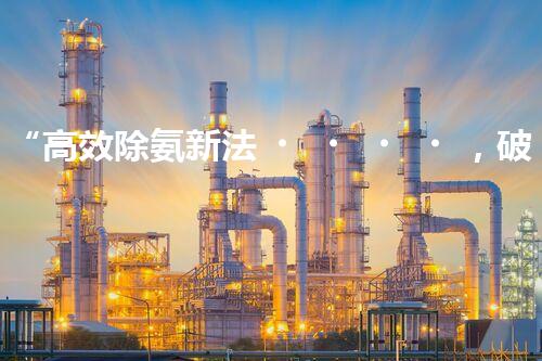 “高效除氨新法，破解氨氮廢水超標(biāo)難題”